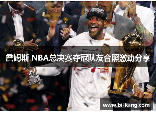 詹姆斯 NBA总决赛夺冠队友合照激动分享