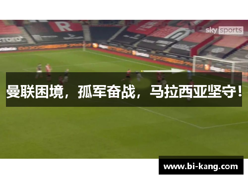 曼联困境，孤军奋战，马拉西亚坚守！
