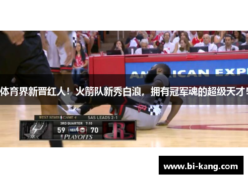 体育界新晋红人！火箭队新秀白浪，拥有冠军魂的超级天才！